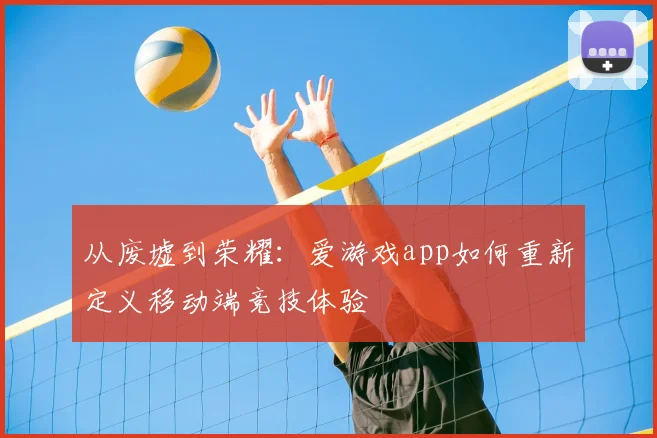 从废墟到荣耀：爱游戏app如何重新定义移动端竞技体验