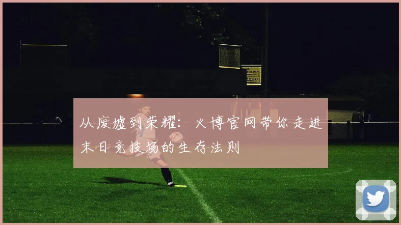 从废墟到荣耀：火博官网带你走进末日竞技场的生存法则