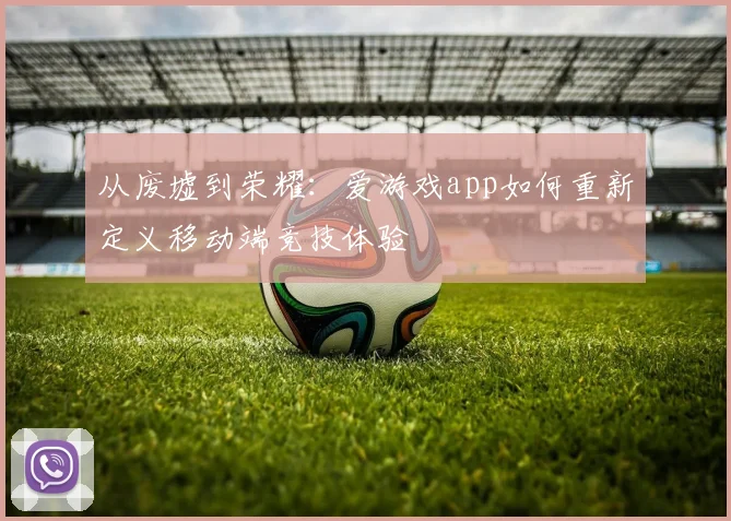 从废墟到荣耀：爱游戏app如何重新定义移动端竞技体验