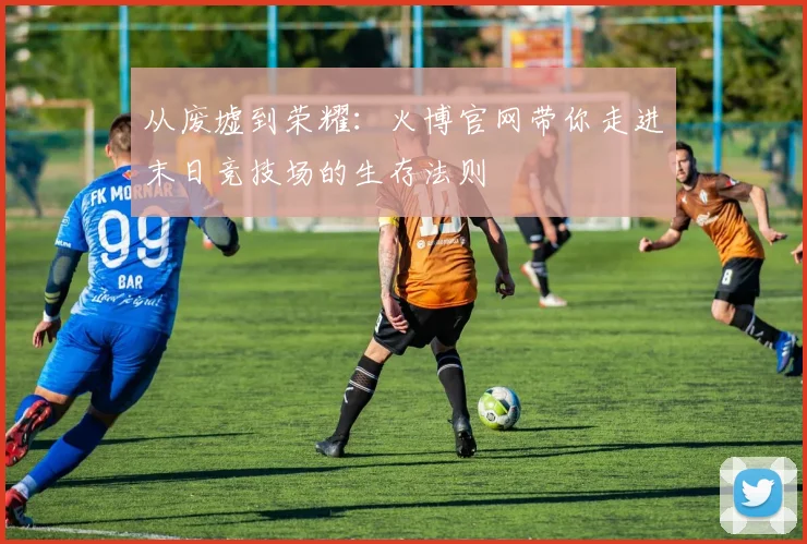 从废墟到荣耀：火博官网带你走进末日竞技场的生存法则