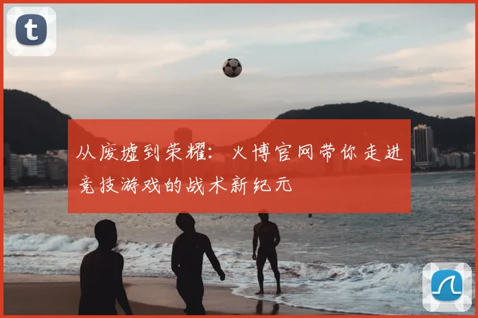 从废墟到荣耀：火博官网带你走进竞技游戏的战术新纪元