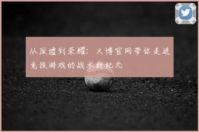 从废墟到荣耀：火博官网带你走进竞技游戏的战术新纪元